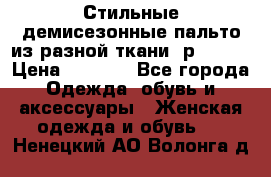    Стильные демисезонные пальто из разной ткани ,р 44-60 › Цена ­ 5 000 - Все города Одежда, обувь и аксессуары » Женская одежда и обувь   . Ненецкий АО,Волонга д.